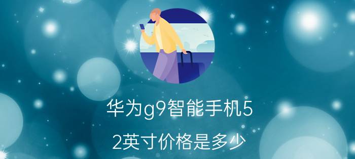 华为g9智能手机5.2英寸价格是多少 华为所有型号对照表是什么？